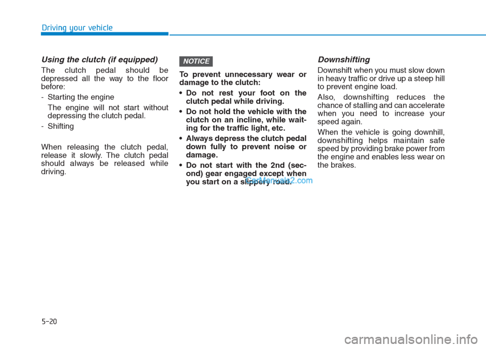 Hyundai Creta 2019 Owners Manual 5-20
Driving your vehicle
Using the clutch (if equipped)
The clutch pedal should be
depressed all the way to the floor
before:
- Starting the engine
The engine will not start without
depressing the c Hyundai Creta 2019 Owners Manual 5-20
Driving your vehicle
Using the clutch (if equipped)
The clutch pedal should be
depressed all the way to the floor
before:
- Starting the engine
The engine will not start without
depressing the c