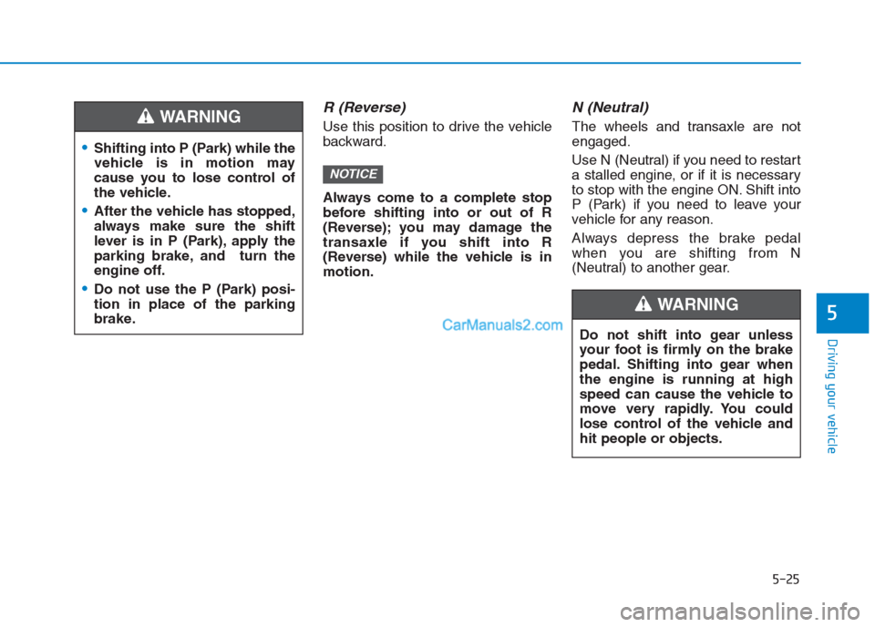 Hyundai Creta 2019 Owners Manual 5-25
Driving your vehicle
5
R (Reverse)
Use this position to drive the vehicle
backward.
Always come to a complete stop
before shifting into or out of R
(Reverse); you may damage the
transaxle if you Hyundai Creta 2019 Owners Manual 5-25
Driving your vehicle
5
R (Reverse)
Use this position to drive the vehicle
backward.
Always come to a complete stop
before shifting into or out of R
(Reverse); you may damage the
transaxle if you