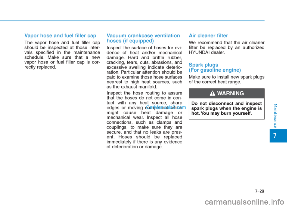 Hyundai Creta 2019 Owners Guide 7-29
7
Maintenance
Vapor hose and fuel filler cap
The vapor hose and fuel filler cap
should be inspected at those inter-
vals specified in the maintenance
schedule. Make sure that a new
vapor hose or 