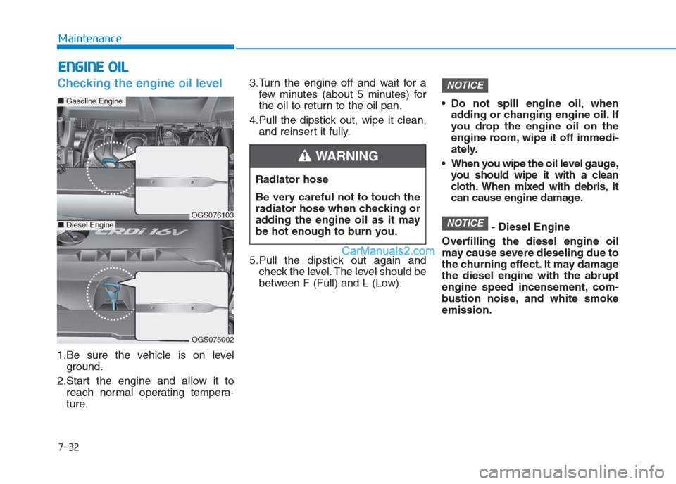 Hyundai Creta 2019  Owners Manual 7-32
Maintenance
E EN
NG
GI
IN
NE
E 
 O
OI
IL
L
Checking the engine oil level  
1.Be sure the vehicle is on level
ground.
2.Start the engine and allow it to
reach normal operating tempera-
ture.3.Turn
