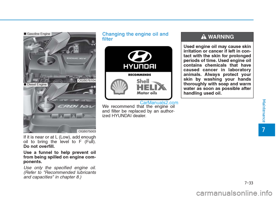 Hyundai Creta 2019 Service Manual 7-33
7
Maintenance
If it is near or at L (Low), add enough
oil to bring the level to F (Full).
Do not overfill.
Use a funnel to help prevent oil
from being spilled on engine com-
ponents.
Use only the