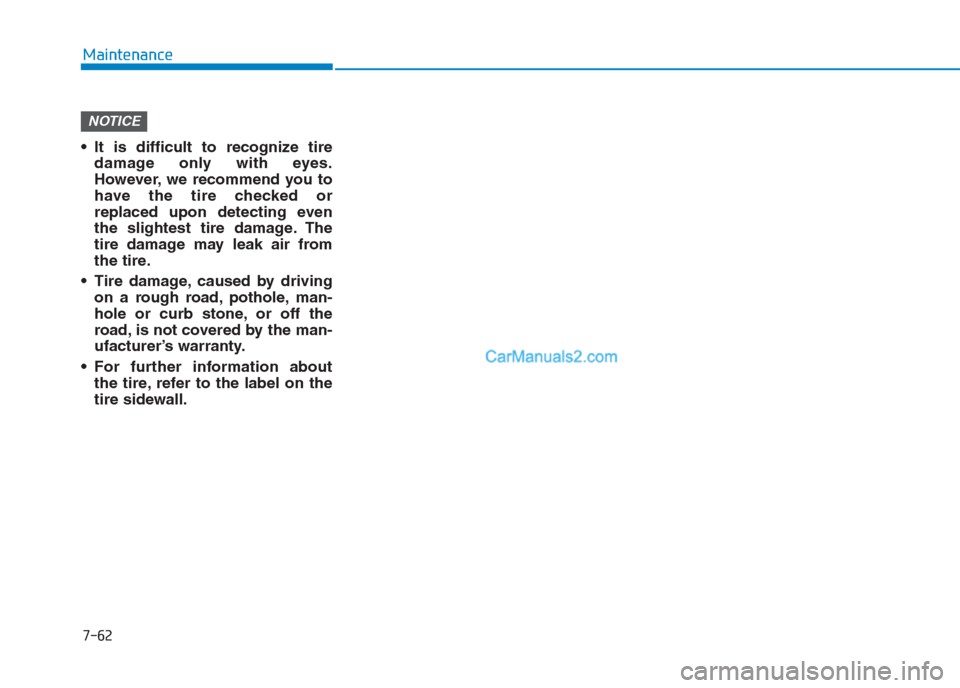 Hyundai Creta 2019 Owners Manual 7-62
Maintenance
It is difficult to recognize tire
damage only with eyes.
However, we recommend you to
have the tire checked or
replaced upon detecting even
the slightest tire damage. The
tire damage Hyundai Creta 2019 Owners Manual 7-62
Maintenance
It is difficult to recognize tire
damage only with eyes.
However, we recommend you to
have the tire checked or
replaced upon detecting even
the slightest tire damage. The
tire damage