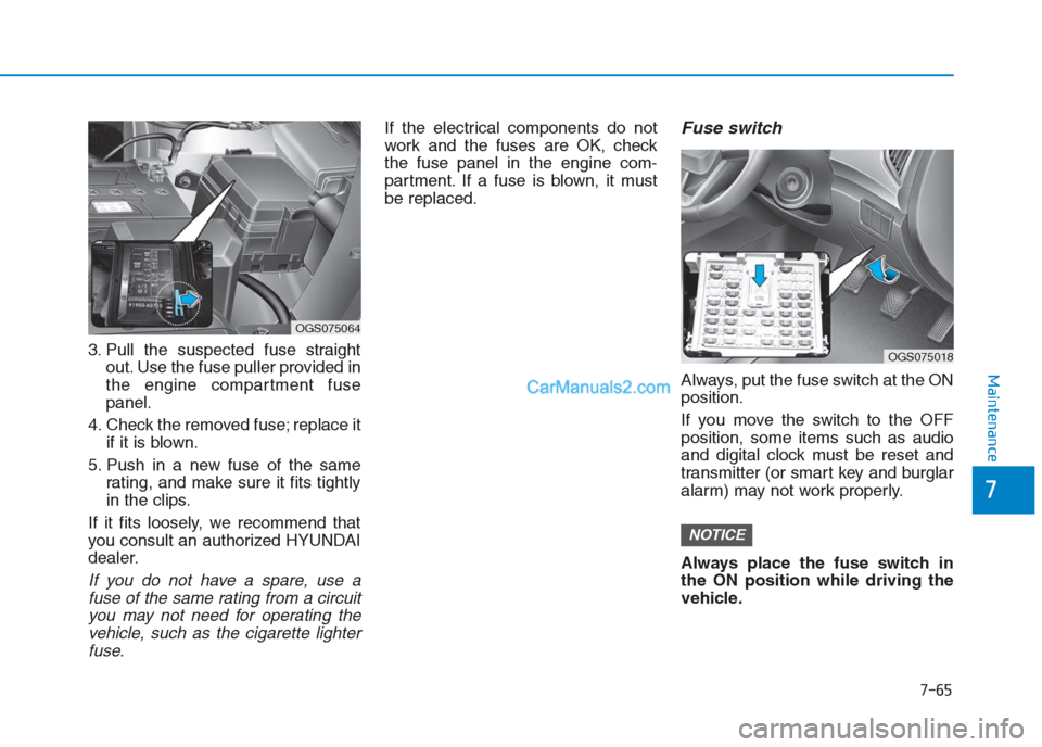 Hyundai Creta 2019  Owners Manual 7-65
7
Maintenance
3. Pull the suspected fuse straight
out. Use the fuse puller provided in
the engine compartment fuse
panel.
4. Check the removed fuse; replace it
if it is blown.
5. Push in a new fu