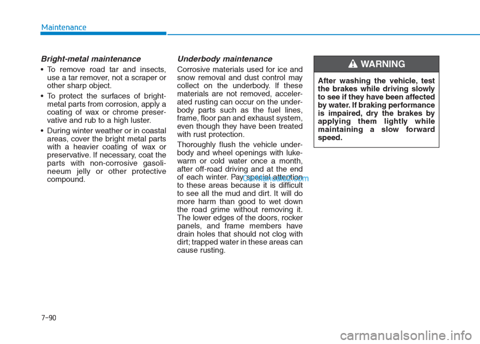Hyundai Creta 2019 Owners Manual 7-90
Maintenance
Bright-metal maintenance
To remove road tar and insects,
use a tar remover, not a scraper or
other sharp object.
To protect the surfaces of bright-
metal parts from corrosion, apply Hyundai Creta 2019 Owners Manual 7-90
Maintenance
Bright-metal maintenance
To remove road tar and insects,
use a tar remover, not a scraper or
other sharp object.
To protect the surfaces of bright-
metal parts from corrosion, apply