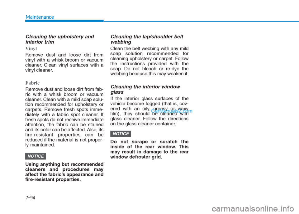 Hyundai Creta 2019 Owners Manual 7-94
Maintenance
Cleaning the upholstery and
interior trim
Vinyl
Remove dust and loose dirt from
vinyl with a whisk broom or vacuum
cleaner. Clean vinyl surfaces with a
vinyl cleaner.
Fabric
Remove Hyundai Creta 2019 Owners Manual 7-94
Maintenance
Cleaning the upholstery and
interior trim
Vinyl
Remove dust and loose dirt from
vinyl with a whisk broom or vacuum
cleaner. Clean vinyl surfaces with a
vinyl cleaner.
Fabric
Remove