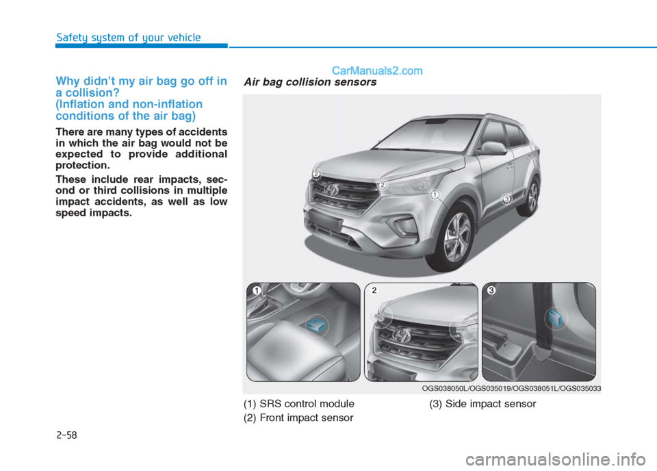 Hyundai Creta 2019 Manual PDF 2-58
Safety system of your vehicle
Why didn’t my air bag go off in
a collision?
(Inflation and non-inflation
conditions of the air bag)
There are many types of accidents
in which the air bag would Hyundai Creta 2019 Manual PDF 2-58
Safety system of your vehicle
Why didn’t my air bag go off in
a collision?
(Inflation and non-inflation
conditions of the air bag)
There are many types of accidents
in which the air bag would