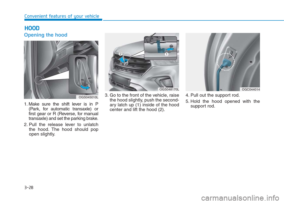Hyundai Creta 2018  Owners Manual Opening the hood 
1. Make sure the shift lever is in P
(Park, for automatic transaxle) or
first gear or R (Reverse, for manual
transaxle) and set the parking brake.
2. Pull the release lever to unlatc