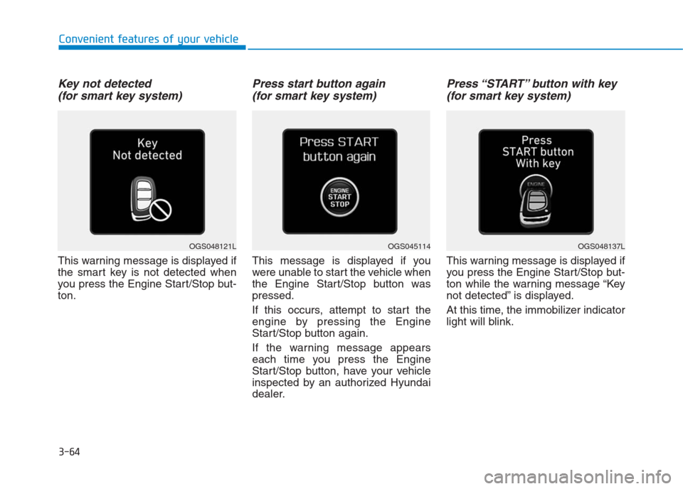 Hyundai Creta 2018 Owners Manual 3-64
Convenient features of your vehicle
Key not detected
(for smart key system)
This warning message is displayed if
the smart key is not detected when
you press the Engine Start/Stop but-
ton.
Pres Hyundai Creta 2018 Owners Manual 3-64
Convenient features of your vehicle
Key not detected
(for smart key system)
This warning message is displayed if
the smart key is not detected when
you press the Engine Start/Stop but-
ton.
Pres