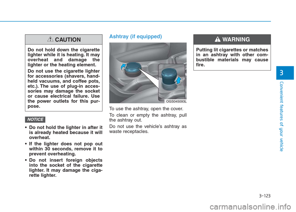 Hyundai Creta 2018  Owners Manual 3-123
Convenient features of your vehicle
3
Putting lit cigarettes or matches
in an ashtray with other com-
bustible materials may cause
fire.
WARNING  
 Do not hold the lighter in after it
is already