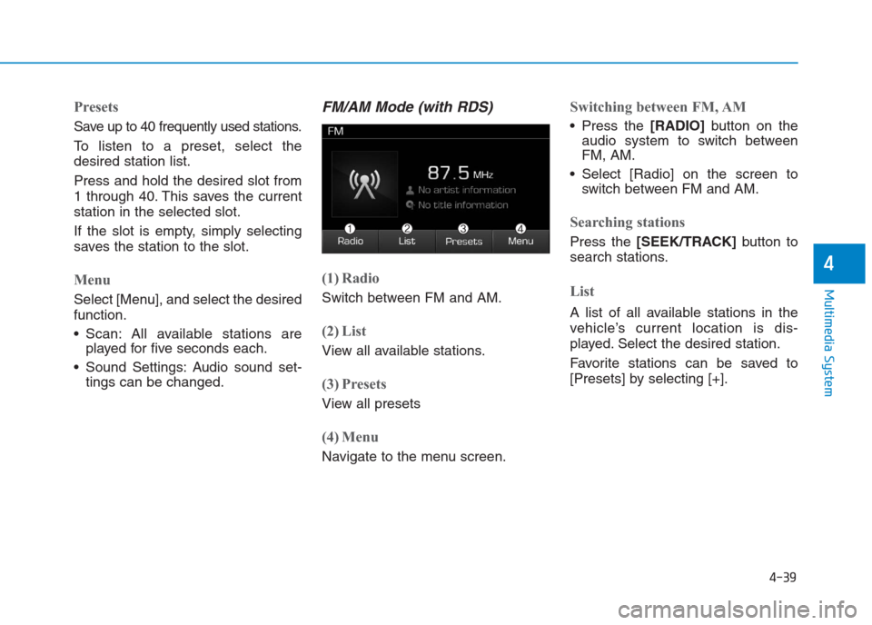 Hyundai Creta 2018  Owners Manual 4-39
Multimedia System
4
Presets
Save up to 40 frequently used stations.
To listen to a preset, select the
desired station list.
Press and hold the desired slot from
1 through 40. This saves the curre