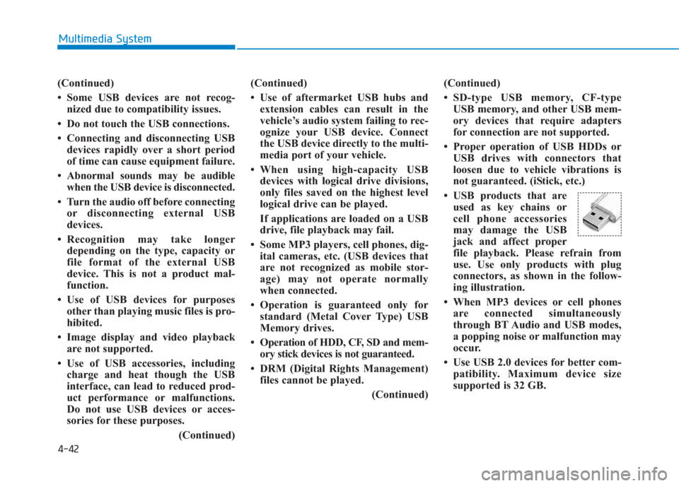 Hyundai Creta 2018  Owners Manual 4-42
Multimedia System
(Continued)
• Some USB devices are not recog-
nized due to compatibility issues.
• Do not touch the USB connections.
• Connecting and disconnecting USB
devices rapidly ove