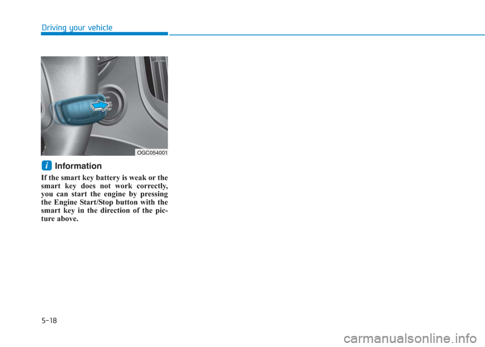 Hyundai Creta 2018  Owners Manual 5-18
Driving your vehicle
Information
If the smart key battery is weak or the
smart key does not work correctly,
you can start the engine by pressing
the Engine Start/Stop button with the
smart key in