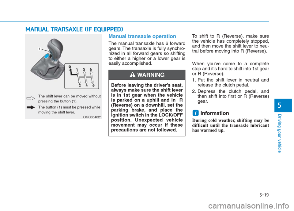 Hyundai Creta 2018  Owners Manual 5-19
Driving your vehicle
5
Manual transaxle operation 
The manual transaxle has 6 forward
gears. The transaxle is fully synchro-
nized in all forward gears so shifting
to either a higher or a lower g