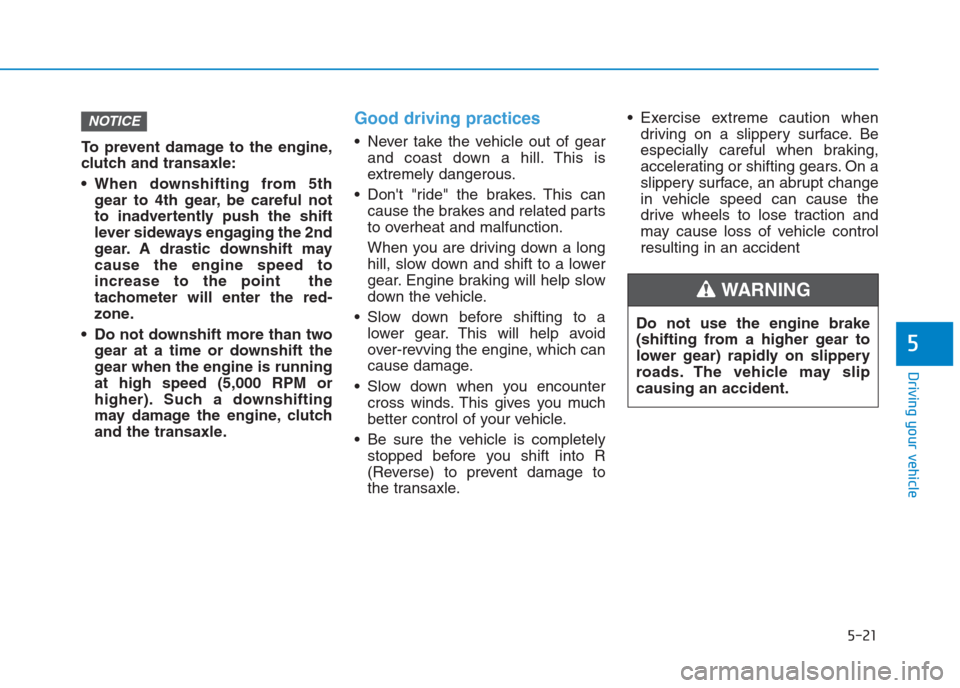 Hyundai Creta 2018  Owners Manual 5-21
Driving your vehicle
5
To prevent damage to the engine,
clutch and transaxle:
 When downshifting from 5th
gear to 4th gear, be careful not
to inadvertently push the shift
lever sideways engaging 