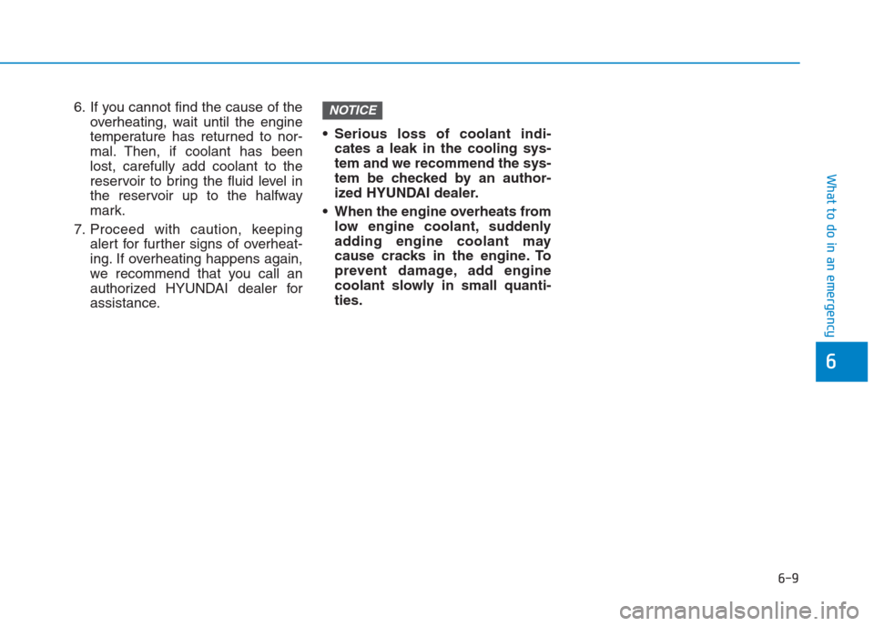 Hyundai Creta 2018  Owners Manual 6. If you cannot find the cause of the
overheating, wait until the engine
temperature has returned to nor-
mal. Then, if coolant has been
lost, carefully add coolant to the
reservoir to bring the flui