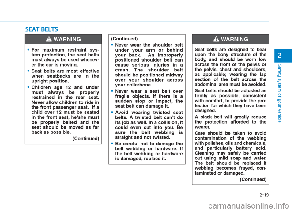 Hyundai Creta 2018  Owners Manual 2-19
Safety system of your vehicle
2
S SE
EA
AT
T 
 B
BE
EL
LT
TS
S
For maximum restraint sys-
tem protection, the seat belts
must always be used whenev-
er the car is moving.
Seat belts are most effe