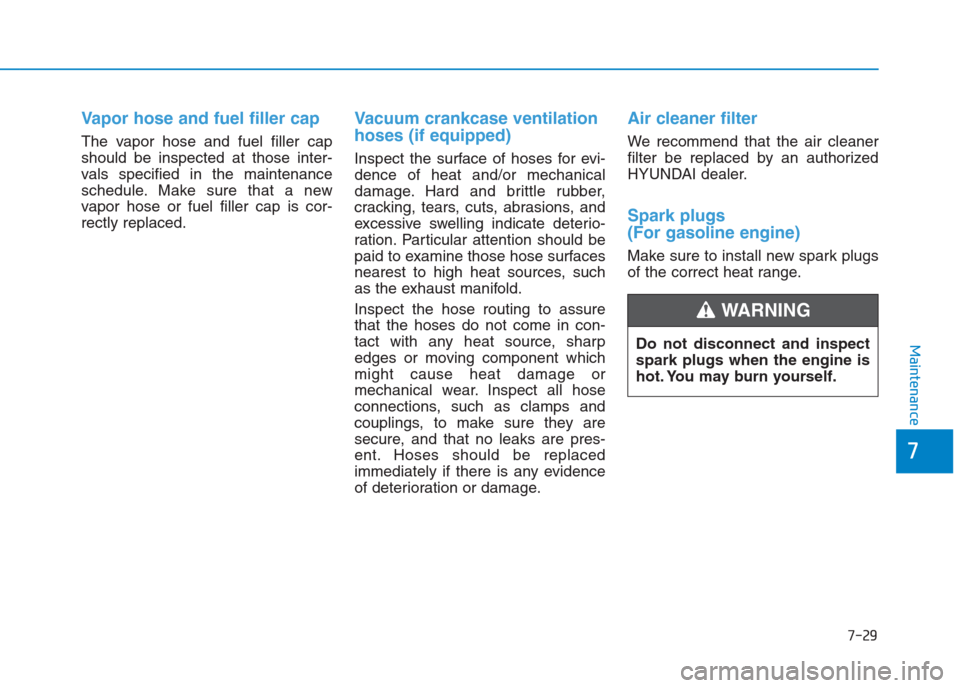 Hyundai Creta 2018  Owners Manual 7-29
7
Maintenance
Vapor hose and fuel filler cap
The vapor hose and fuel filler cap
should be inspected at those inter-
vals specified in the maintenance
schedule. Make sure that a new
vapor hose or 
