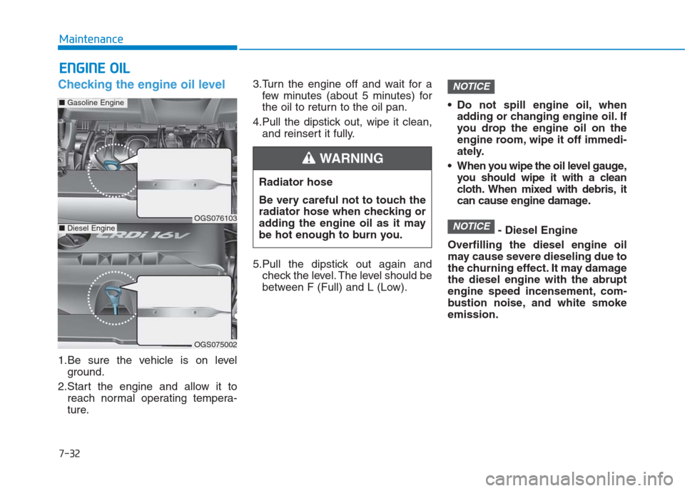 Hyundai Creta 2018  Owners Manual 7-32
Maintenance
E EN
NG
GI
IN
NE
E 
 O
OI
IL
L
Checking the engine oil level  
1.Be sure the vehicle is on level
ground.
2.Start the engine and allow it to
reach normal operating tempera-
ture.3.Turn