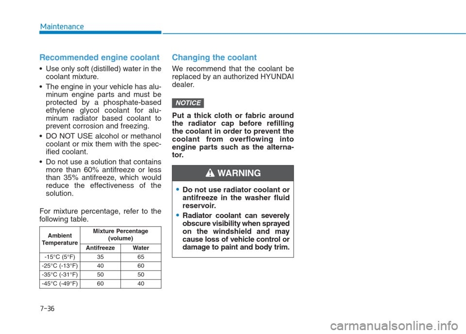Hyundai Creta 2018 Owners Guide 7-36
Maintenance
Recommended engine coolant
 Use only soft (distilled) water in the
coolant mixture.
 The engine in your vehicle has alu-
minum engine parts and must be
protected by a phosphate-based
