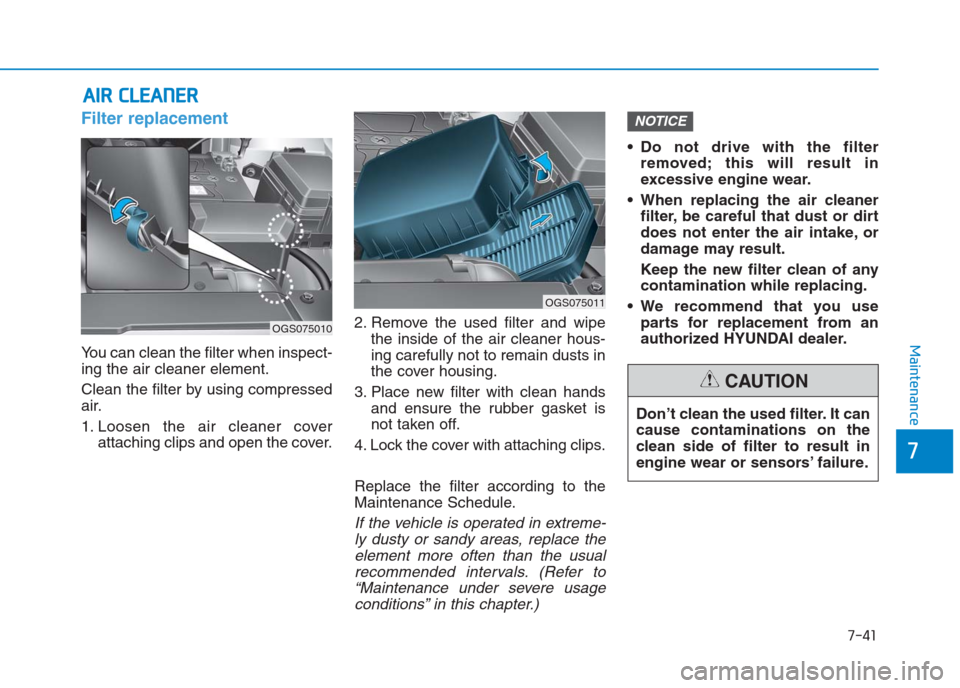 Hyundai Creta 2018 Owners Manual 7-41
7
Maintenance
A AI
IR
R
C
CL
LE
EA
AN
NE
ER
R
Filter replacement
You can clean the filter when inspect-
ing the air cleaner element.
Clean the filter by using compressed
air.
1. Loosen the Hyundai Creta 2018 Owners Manual 7-41
7
Maintenance
A AI
IR
R
C
CL
LE
EA
AN
NE
ER
R
Filter replacement
You can clean the filter when inspect-
ing the air cleaner element.
Clean the filter by using compressed
air.
1. Loosen the