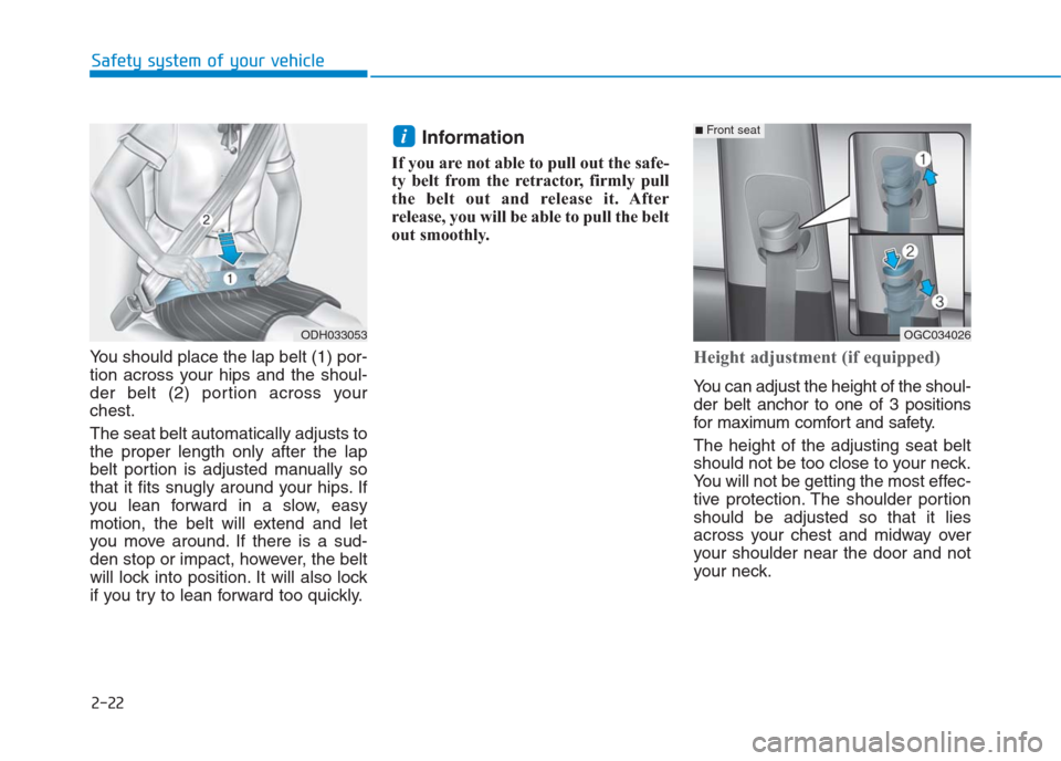 Hyundai Creta 2018  Owners Manual 2-22
Safety system of your vehicle
You should place the lap belt (1) por-
tion across your hips and the shoul-
der belt (2) portion across your
chest.
The seat belt automatically adjusts to
the proper