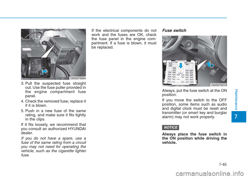 Hyundai Creta 2018  Owners Manual 7-65
7
Maintenance
3. Pull the suspected fuse straight
out. Use the fuse puller provided in
the engine compartment fuse
panel.
4. Check the removed fuse; replace it
if it is blown.
5. Push in a new fu