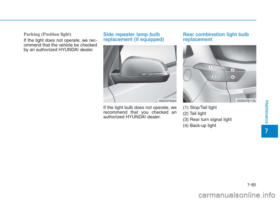 Hyundai Creta 2018  Owners Manual 7-83
7
Maintenance
Parking (Position light)
If the light does not operate, we rec-
ommend that the vehicle be checked
by an authorized HYUNDAI dealer.
Side repeater lamp bulb
replacement (if equipped)