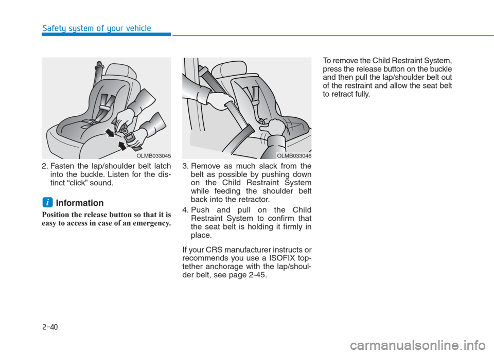 Hyundai Creta 2018  Owners Manual 2. Fasten the lap/shoulder belt latch
into the buckle. Listen for the dis-
tinct “click” sound.
Information 
Position the release button so that it is
easy to access in case of an emergency.3. Rem