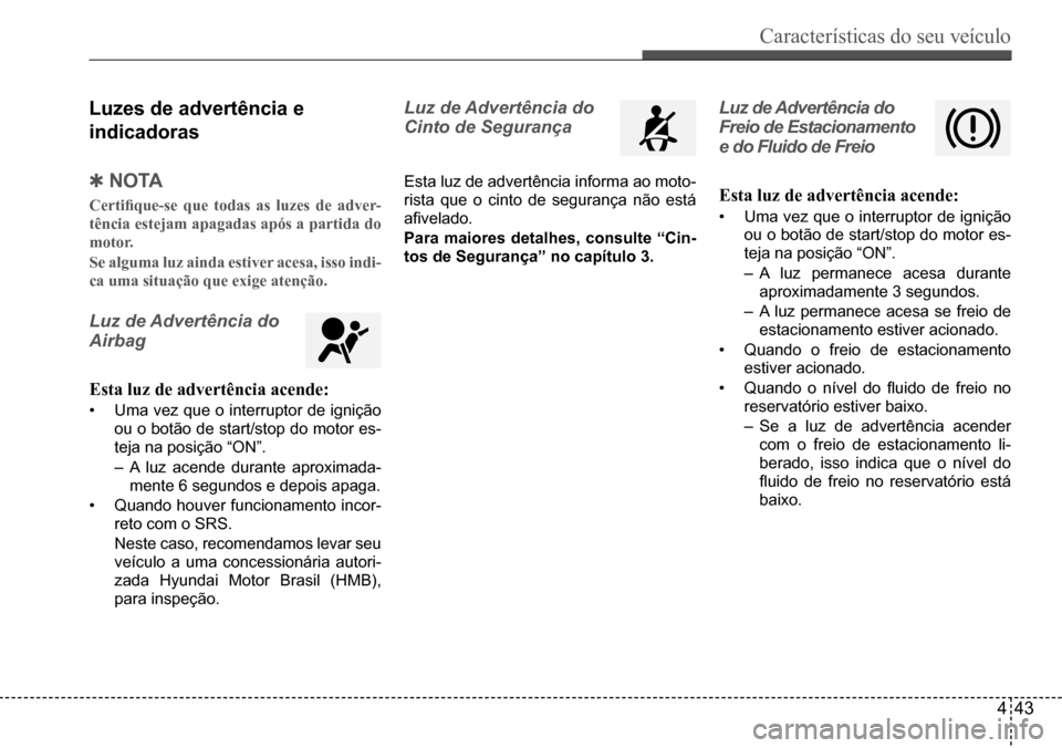 Hyundai Creta 2017  Manual do proprietário (in Portuguese) Características do seu veículo
443
luzes de advertência e  
indicadoras
 Qn oTA
Certifique-se	que	todas	as	luzes	de	adver-
tência estejam apagadas após a partida do  
motor. 
Se alguma luz ainda 