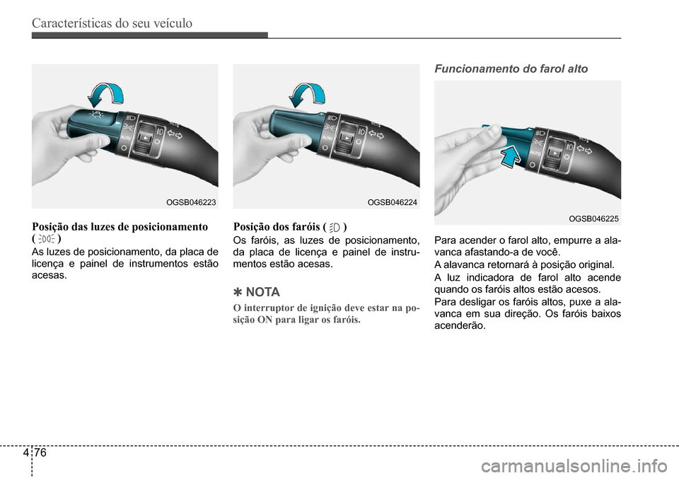 Hyundai Creta 2017  Manual do proprietário (in Portuguese) Características do seu veículo
476
OGSB046223OGSB046224
OGSB046225Posição das luzes de posicionamento  (  )
As luzes de posicionamento, da placa de  
licença	e	painel	de	instrumentos	estão	
aces