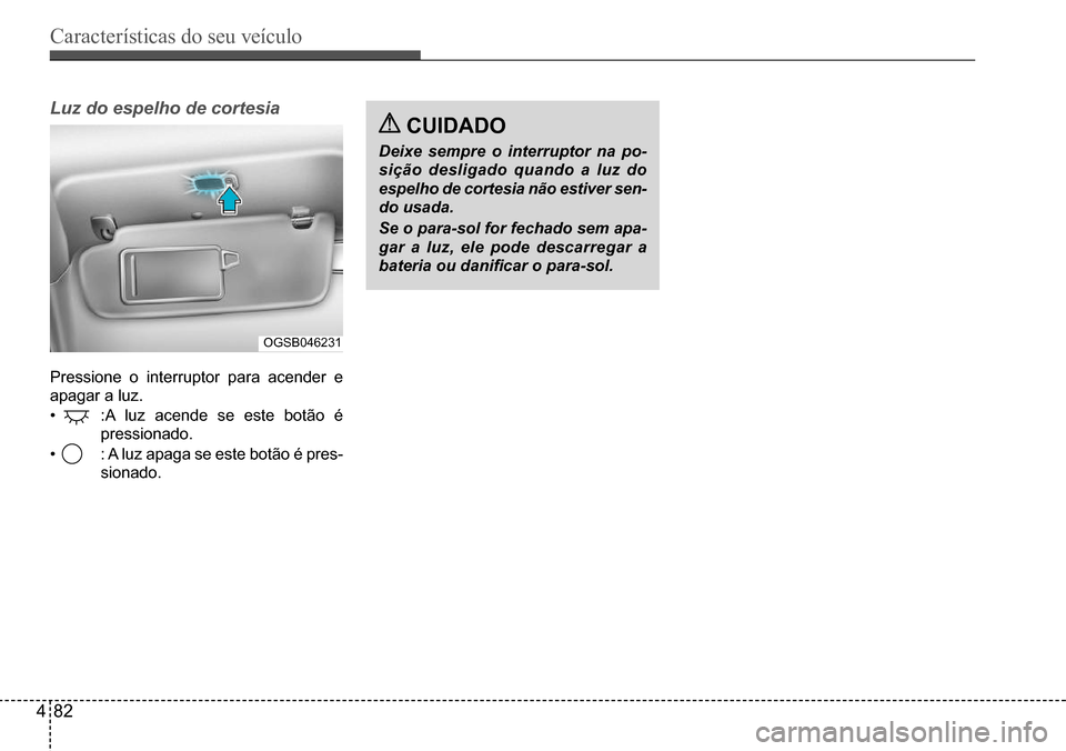 Hyundai Creta 2017 Manual do proprietário (in Portuguese) Características do seu veículo
482
OGSB046231
Luz do espelho de cortesia
Pressione o interruptor para acender e
apagar a luz.
• :A luz acende se este botão é
pressionado.
• : A luz apaga Hyundai Creta 2017 Manual do proprietário (in Portuguese) Características do seu veículo
482
OGSB046231
Luz do espelho de cortesia
Pressione o interruptor para acender e
apagar a luz.
• :A luz acende se este botão é
pressionado.
• : A luz apaga