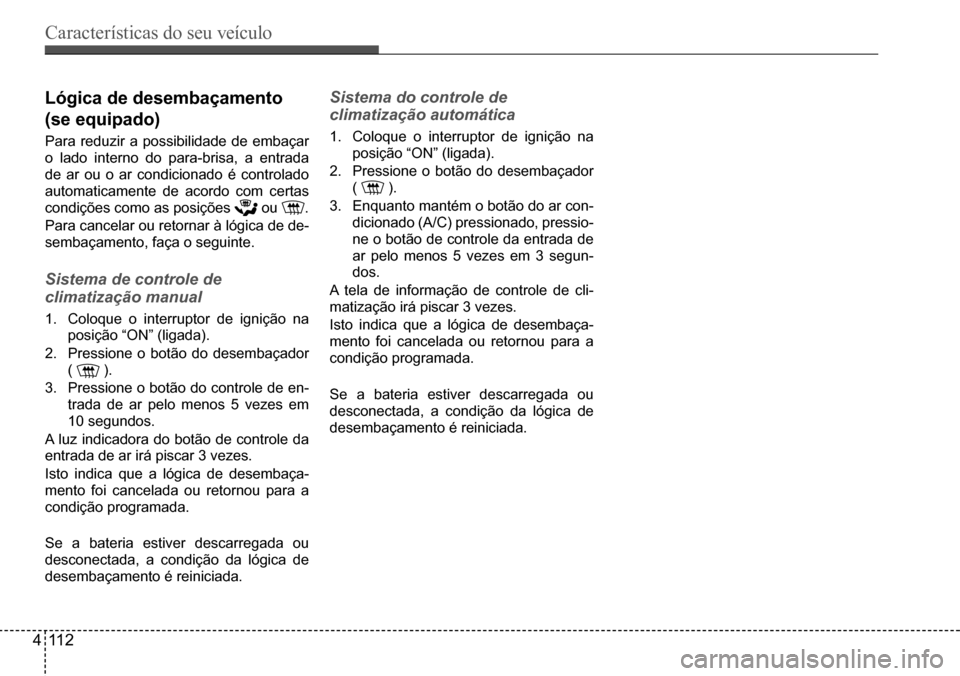 Hyundai Creta 2017  Manual do proprietário (in Portuguese) Características do seu veículo
411 2
lógica de desembaçamento  
(se equipado)
Para	reduzir	a	possibilidade	de	embaçar	
o lado interno do para-brisa, a entrada  
de ar ou o ar condicionado é cont