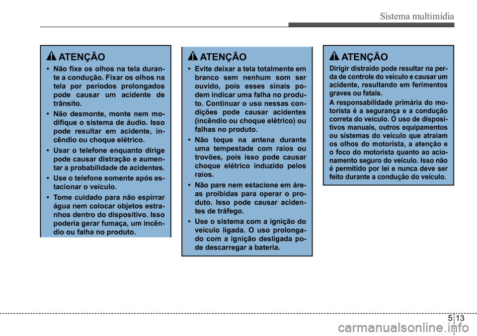 Hyundai Creta 2017  Manual do proprietário (in Portuguese) Sistema multimídia
513
 ATENÇÃo
•	Não	fixe	os	olhos	na	tela	duran-
te	a	condução.	Fixar	os	olhos	na	
tela por períodos prolongados  
pode causar um acidente de 
trânsito.
•	Não desmonte, 