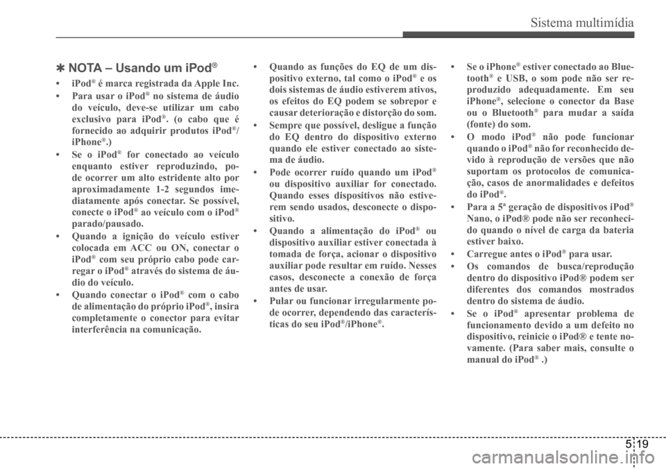 Hyundai Creta 2017 Manual do proprietário (in Portuguese) Sistema multimídia
519
QNoTA – Usando um iPod®
• iPod® é marca registrada da Apple Inc.
• Para usar o iPod® no sistema de áudio
do veículo, deve-se utilizar um cabo
exclusivo para iPo Hyundai Creta 2017 Manual do proprietário (in Portuguese) Sistema multimídia
519
QNoTA – Usando um iPod®
• iPod® é marca registrada da Apple Inc.
• Para usar o iPod® no sistema de áudio
do veículo, deve-se utilizar um cabo
exclusivo para iPo