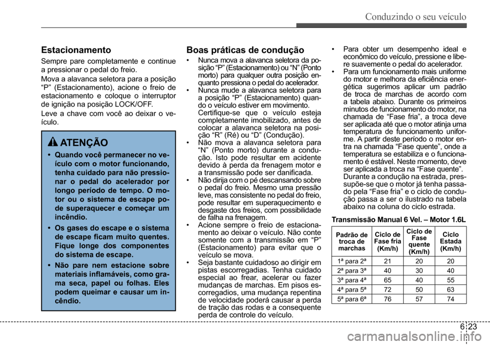 Hyundai Creta 2017  Manual do proprietário (in Portuguese) Conduzindo o seu veículo
623
Estacionamento
Sempre	pare	completamente	e	continue	
a	pressionar	o	pedal	do	freio. 
Mova	a	alavanca	seletora	para	a	posição	
“P”	(Estacionamento),	acione	o	freio	d