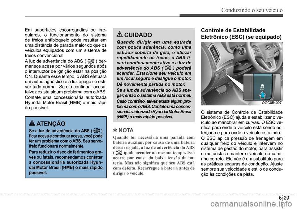 Hyundai Creta 2017  Manual do proprietário (in Portuguese) Conduzindo o seu veículo
629
OGC054007
Em	superfícies	escorregadias	ou	irre-
gulares,	o	funcionamento	do	sistema	
de	freios	antibloqueio	pode	resultar	em	
uma	distância	de	parada	maior	do	que	os	
v