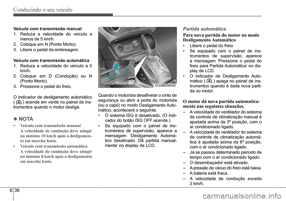 Hyundai Creta 2017  Manual do proprietário (in Portuguese) Conduzindo o seu veículo
636
OGSB056042
Veículo com transmissão manual 
1.	 Reduza	a	velocidade	do	veículo	a	
menos	de	5	km/h.
2.	 Coloque	em	N	(Ponto	Morto).
3.	 Libere	o	pedal	da	embreagem.	 
Ve