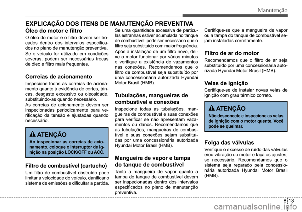Hyundai Creta 2017  Manual do proprietário (in Portuguese) Manutenção
 ATENÇÃO
Ao inspecionar as correias de acio-
namento, coloque o interruptor de ig-
nição na posição LOCK/OFF ou ACC.
 ATENÇÃO
Não desconecte e inspecione as velas 
de ignição c