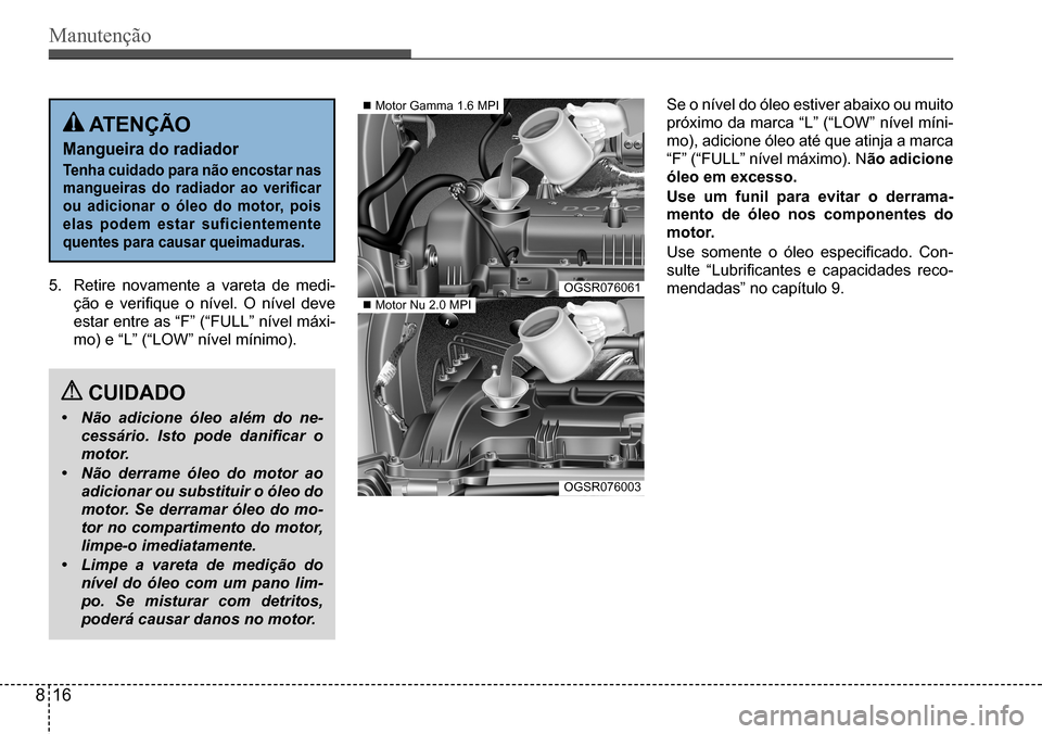 Hyundai Creta 2017  Manual do proprietário (in Portuguese) Manutenção
5. Retire  novamente  a  vareta  de  medi-
ção  e  verifique  o  nível.  O  nível  deve 
estar entre as “F” (“FULL” nível máxi-
mo) e “L” (“LOW” nível mínimo). 
Se