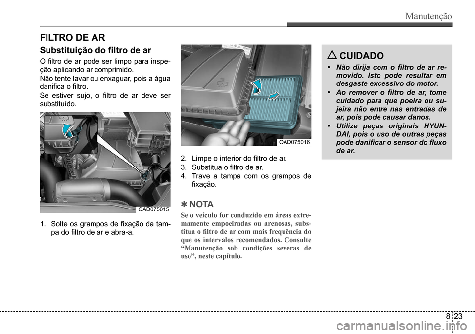 Hyundai Creta 2017  Manual do proprietário (in Portuguese) Manutenção
 CUIDADO
• Não  dirija  com  o  filtro  de  ar  re-
movido. Isto pode resultar em 
desgaste excessivo do motor.
• Ao  remover  o  filtro  de  ar,  tome 
cuidado para que poeira ou su
