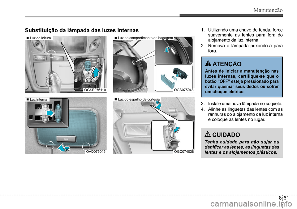 Hyundai Creta 2017  Manual do proprietário (in Portuguese) Manutenção
OAD075045
OGS075048
OGC074038
Substituição da lâmpada das luzes internas1. Utilizando uma chave de fenda, force  
suavemente  as  lentes  para  fora  do 
alojamento da luz interna.
2. 
