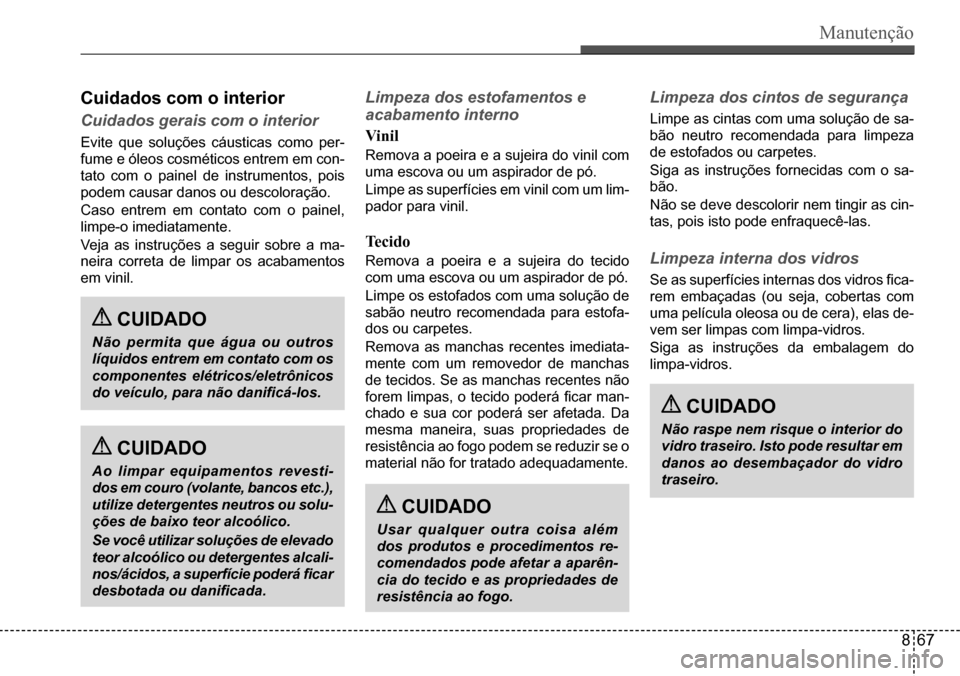 Hyundai Creta 2017  Manual do proprietário (in Portuguese) Manutenção
 CUIDADO
Não permita que água ou outros  
líquidos entrem em contato com os 
componentes  elétricos/eletrônicos 
do veículo, para não danificá-los.
 CUIDADO
Usar qualquer outra co