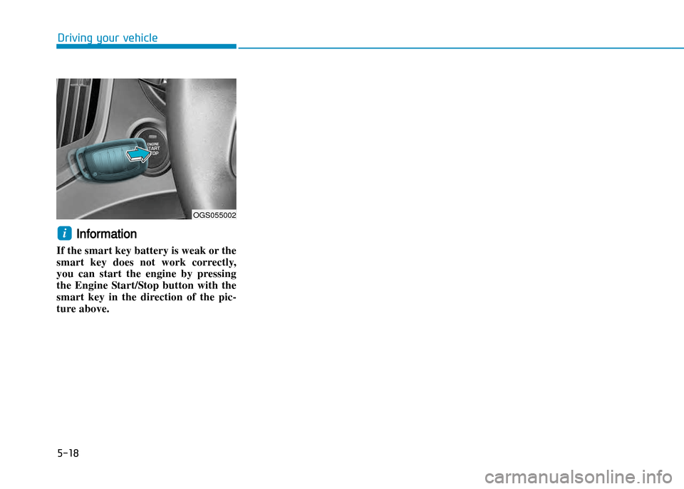 Hyundai Creta 2016  Owners Manual 5-18
Driving your vehicle
Information
If the smart key battery is weak or the 
smart  key  does  not  work  correctly,
you  can  start  the  engine  by  pressing
the  Engine  Start/Stop  button  with 