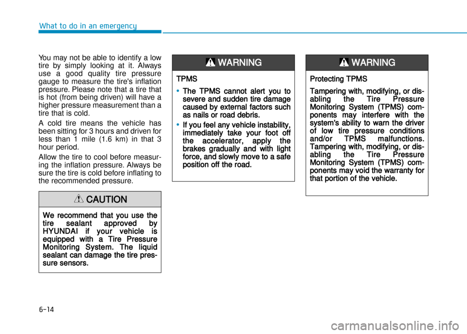 Hyundai Creta 2016  Owners Manual 6-14
What to do in an emergency
You may not be able to identify a low 
tire  by  simply  looking  at it.  Always
use  a  good  quality  tire  pressure
gauge  to  measure  the  tires  inflation
pressu