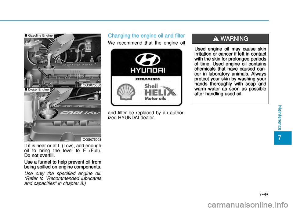 Hyundai Creta 2016  Owners Manual 7-33
7
Maintenance
If it is near or at L (Low), add enough
oil  to  bring  the  level  to  F  (Full). 
Do not overfill.
Use a funnel to help prevent oil from
being spilled on engine components.
Use  o