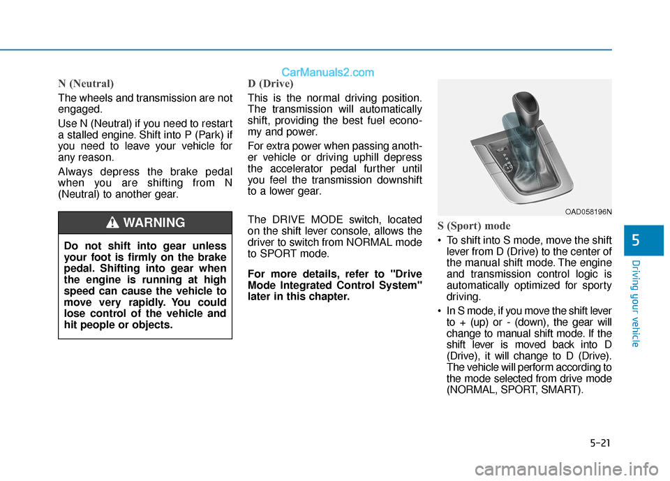 Hyundai Elantra 2020  Owners Manual 5-21
Driving your vehicle
5
N (Neutral) 
The wheels and transmission are not
engaged.
Use N (Neutral) if you need to restart
a stalled engine. Shift into P (Park) if
you need to leave your vehicle for