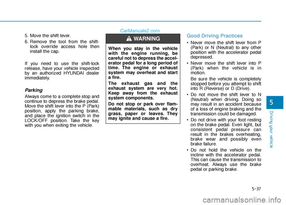Hyundai Elantra 2020  Owners Manual 5-37
Driving your vehicle
5
5. Move the shift lever.
6. Remove the tool from the shift-lock override access hole then
install the cap.
If you need to use the shift-lock
release, have your vehicle insp