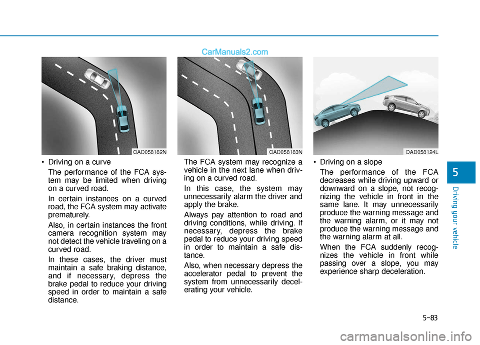 Hyundai Elantra 2020  Owners Manual 5-83
Driving your vehicle
5
 Driving on a curveThe performance of the FCA sys-
tem may be limited when driving
on a curved road.
In certain instances on a curved
road, the FCA system may activate
prem