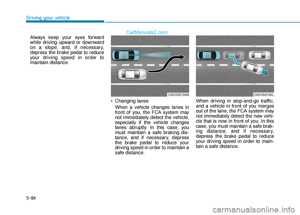 Hyundai Elantra 2020  Owners Manual 5-84
Driving your vehicleAlways keep your eyes forward
while driving upward or downward
on a slope, and, if necessary,
depress the brake pedal to reduce
your driving speed in order to
maintain distanc