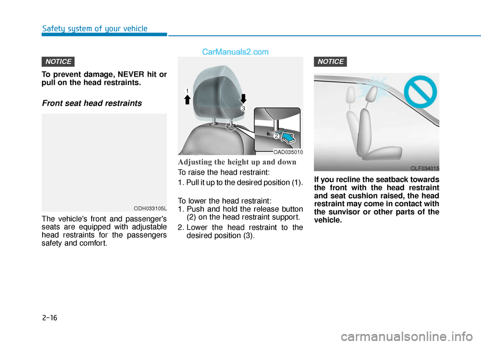 Hyundai Elantra 2020 Owners Guide 2-16
Safety system of your vehicle
To prevent damage, NEVER hit or
pull on the head restraints.
Front seat head restraints
The vehicles front and passengers
seats are equipped with adjustable
head r Hyundai Elantra 2020 Owners Guide 2-16
Safety system of your vehicle
To prevent damage, NEVER hit or
pull on the head restraints.
Front seat head restraints
The vehicles front and passengers
seats are equipped with adjustable
head r